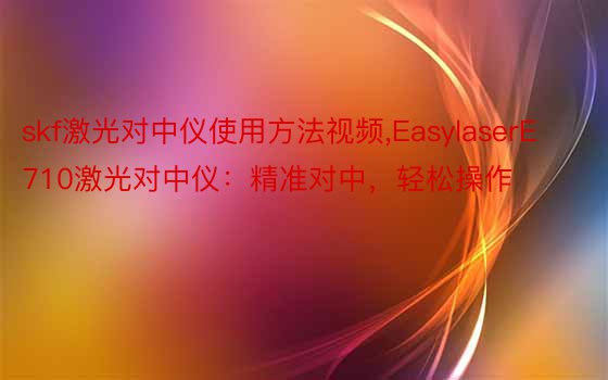 skf激光对中仪使用方法视频，EasylaserE710激光对中仪：精准对中，轻松操作